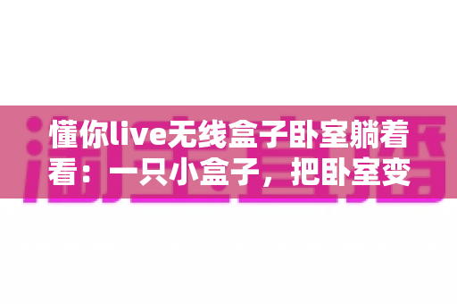 懂你live无线盒子卧室躺着看：一只小盒子，把卧室变成私人影院