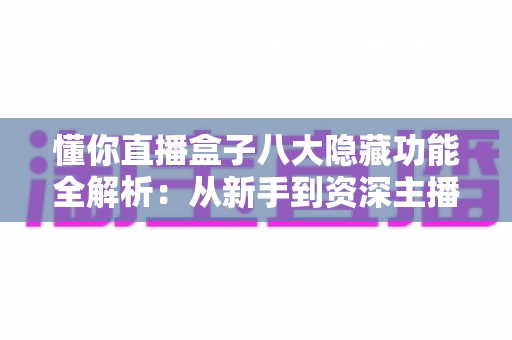 懂你直播盒子八大隐藏功能全解析:从新手到资深主播都在用的高效直播进阶秘籍 懂你直播盒子八大隐藏功能全解析:从新手到资深主播都在用的高效直播进阶秘籍