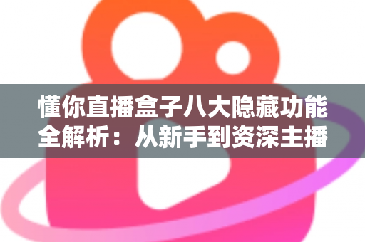 懂你直播盒子八大隐藏功能全解析：从新手到资深主播都在用的高效直播进阶秘籍