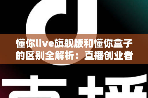 懂你live旗舰版和懂你盒子的区别全解析：直播创业者必看的功能对比与选购指南