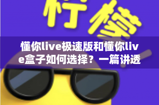 懂你live极速版和懂你live盒子如何选择?一篇讲透差异的实战选购指南,帮你少走弯路不踩坑 懂你live极速版和懂你live盒子如何选择?一篇讲透差异的实战选购指南,帮你少走弯路不踩坑