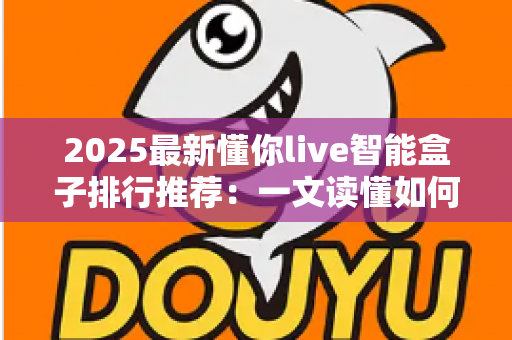 2025最新懂你live智能盒子排行推荐:一文读懂如何选对家庭影音中枢 2025最新懂你live智能盒子排行推荐:一文读懂如何选对家庭影音中枢