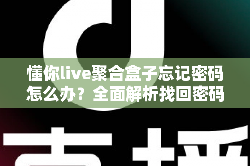 懂你live聚合盒子忘记密码怎么办?全面解析找回密码的有效方法与预防技巧 懂你live聚合盒子忘记密码怎么办?全面解析找回密码的有效方法与预防技巧