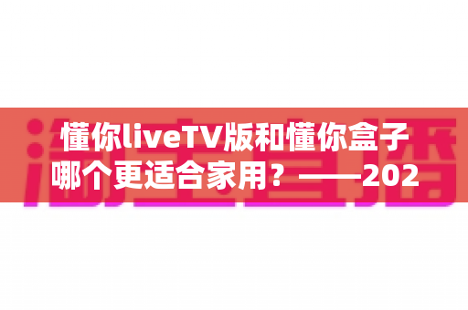 懂你liveTV版和懂你盒子哪个更适合家用？——2024家庭观影设备深度对比全攻略