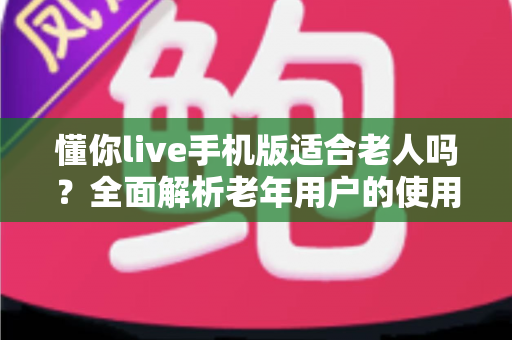 懂你live手机版适合老人吗？全面解析老年用户的使用体验与实用建议