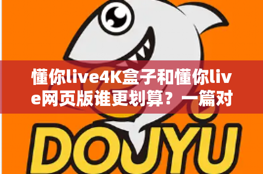 懂你live4K盒子和懂你live网页版谁更划算？一篇对比测评帮你算清这笔账