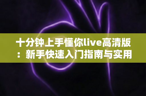 十分钟上手懂你live高清版：新手快速入门指南与实用技巧全解析