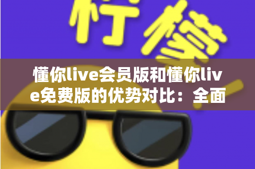 懂你live会员版和懂你live免费版的优势对比:全面解析两大版本的差异,帮你选出最适合自己的选择 懂你live会员版和懂你live免费版的优势对比:全面解析两大版本的差异,帮你选出最适合自己的选择