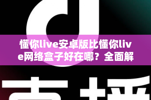 懂你live安卓版比懂你live网络盒子好在哪？全面解析安卓版的核心优势与选择指南