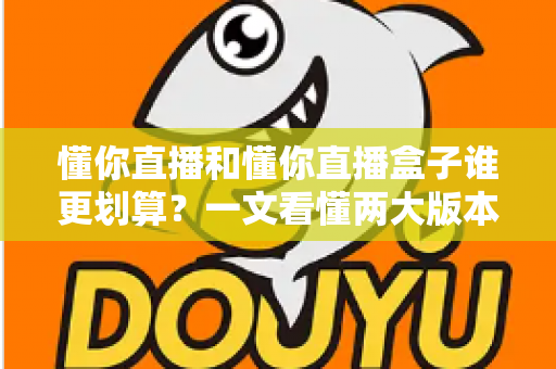 懂你直播和懂你直播盒子谁更划算？一文看懂两大版本的价格与价值差异