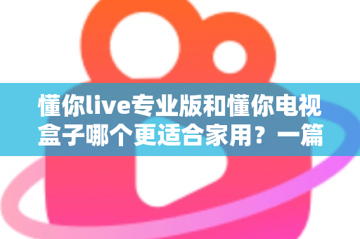 懂你live专业版和懂你电视盒子哪个更适合家用？一篇文章帮你选对家用大屏娱乐方案