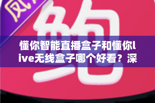 懂你智能直播盒子和懂你live无线盒子哪个好看?深度外观对比测评指南助你选购不踩坑 懂你智能直播盒子和懂你live无线盒子哪个好看?深度外观对比测评指南助你选购不踩坑