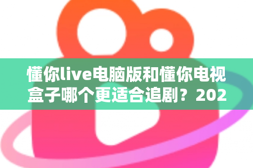 懂你live电脑版和懂你电视盒子哪个更适合追剧?2024追剧设备选购终极指南 懂你live电脑版和懂你电视盒子哪个更适合追剧?2024追剧设备选购终极指南