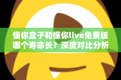 懂你盒子和懂你live免费版哪个寿命长?深度对比分析与延长寿命实用指南 懂你盒子和懂你live免费版哪个寿命长?深度对比分析与延长寿命实用指南