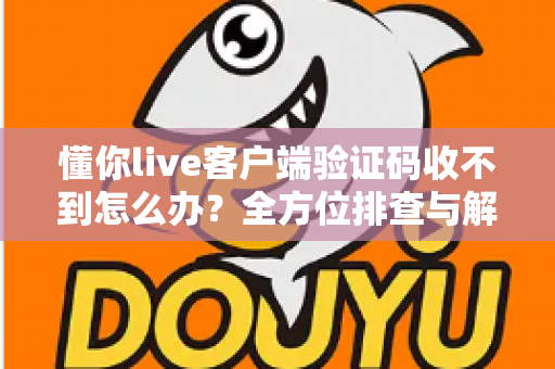 懂你live客户端验证码收不到怎么办?全方位排查与解决指南 懂你live客户端验证码收不到怎么办?全方位排查与解决指南