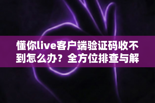 懂你live客户端验证码收不到怎么办？全方位排查与解决指南