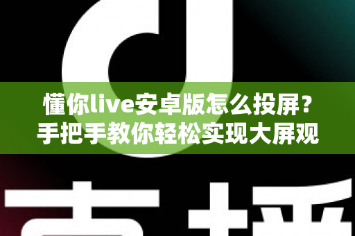 懂你live安卓版怎么投屏?手把手教你轻松实现大屏观看体验 懂你live安卓版怎么投屏?手把手教你轻松实现大屏观看体验