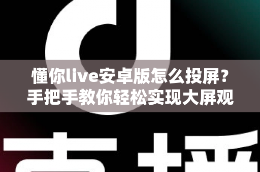 懂你live安卓版怎么投屏?手把手教你轻松实现大屏观看体验 懂你live安卓版怎么投屏?手把手教你轻松实现大屏观看体验