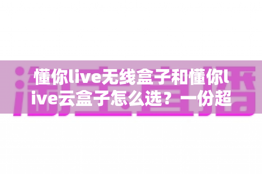 懂你live无线盒子和懂你live云盒子怎么选?一份超实用的对比选购指南帮你轻松决策 懂你live无线盒子和懂你live云盒子怎么选?一份超实用的对比选购指南帮你轻松决策