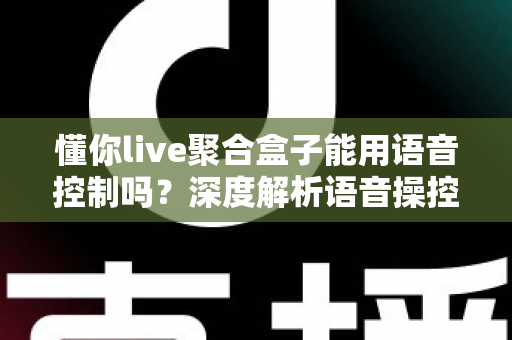 懂你live聚合盒子能用语音控制吗?深度解析语音操控功能与实用指南 懂你live聚合盒子能用语音控制吗?深度解析语音操控功能与实用指南