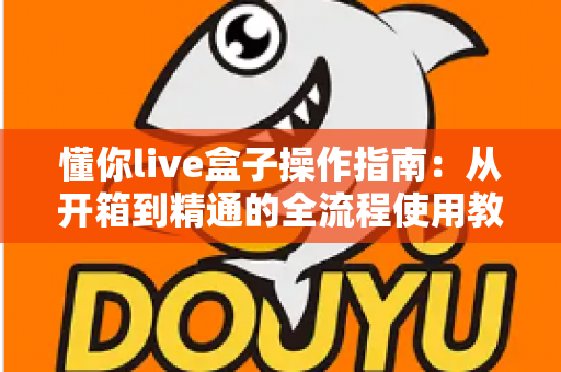 懂你live盒子操作指南:从开箱到精通的全流程使用教程 懂你live盒子操作指南:从开箱到精通的全流程使用教程