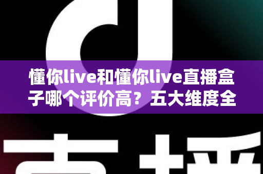 懂你live和懂你live直播盒子哪个评价高？五大维度全面对比与用户口碑深度解析，帮你选对观赛工具