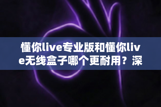 懂你live专业版和懂你live无线盒子哪个更耐用?深度对比两大热门设备的真实使用寿命 懂你live专业版和懂你live无线盒子哪个更耐用?深度对比两大热门设备的真实使用寿命
