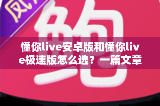 懂你live安卓版和懂你live极速版怎么选?一篇文章帮你彻底解决选择困难症 懂你live安卓版和懂你live极速版怎么选?一篇文章帮你彻底解决选择困难症