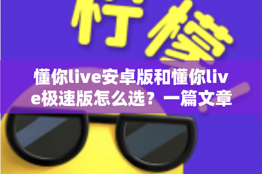 懂你live安卓版和懂你live极速版怎么选?一篇文章帮你彻底解决选择困难症 懂你live安卓版和懂你live极速版怎么选?一篇文章帮你彻底解决选择困难症