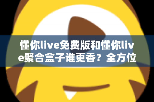 懂你live免费版和懂你live聚合盒子谁更香?全方位深度对比评测帮你选对版本 懂你live免费版和懂你live聚合盒子谁更香?全方位深度对比评测帮你选对版本