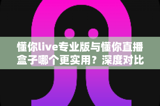 懂你live专业版与懂你直播盒子哪个更实用?深度对比评测,帮你选对直播工具不踩坑 懂你live专业版与懂你直播盒子哪个更实用?深度对比评测,帮你选对直播工具不踩坑