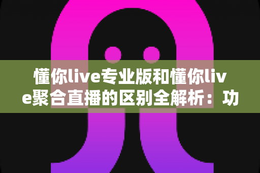 懂你live专业版和懂你live聚合直播的区别全解析：功能、定位与选购指南一文看懂