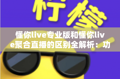 懂你live专业版和懂你live聚合直播的区别全解析：功能、定位与选购指南一文看懂
