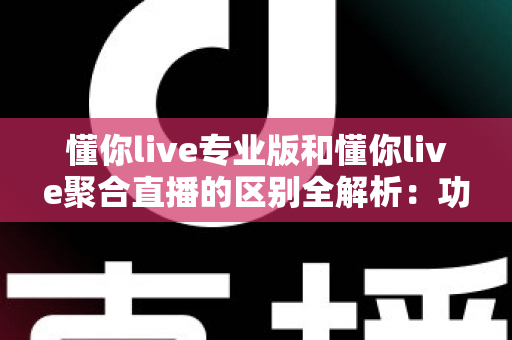 懂你live专业版和懂你live聚合直播的区别全解析：功能、定位与选购指南一文看懂