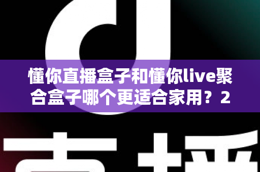 懂你直播盒子和懂你live聚合盒子哪个更适合家用?2025年家庭选购深度对比指南 懂你直播盒子和懂你live聚合盒子哪个更适合家用?2025年家庭选购深度对比指南