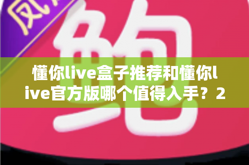 懂你live盒子推荐和懂你live官方版哪个值得入手？2025最新选购指南与深度对比全解析