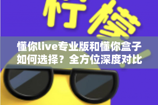 懂你live专业版和懂你盒子如何选择?全方位深度对比指南,帮你找到最适合的直播解决方案 懂你live专业版和懂你盒子如何选择?全方位深度对比指南,帮你找到最适合的直播解决方案