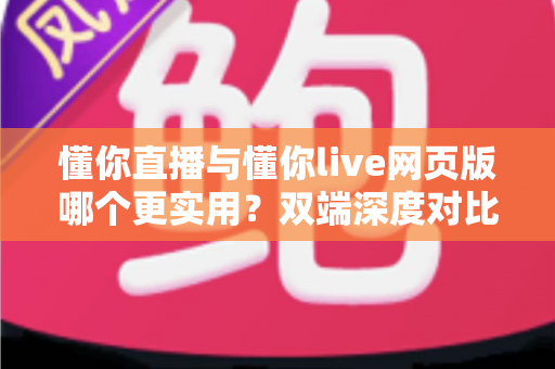 懂你直播与懂你live网页版哪个更实用？双端深度对比评测帮你找到最优选择