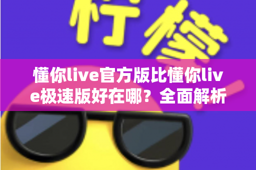 懂你live官方版比懂你live极速版好在哪？全面解析两大版本差异，帮你选出最适合的观看体验