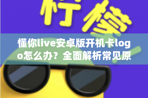 懂你live安卓版开机卡logo怎么办？全面解析常见原因与高效解决方法，轻松恢复流畅体验