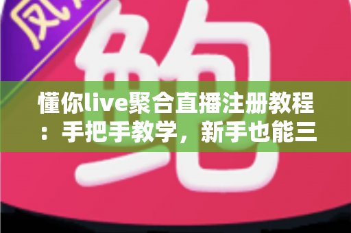 懂你live聚合直播注册教程：手把手教学，新手也能三分钟搞定注册