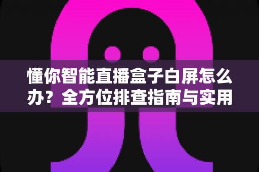 懂你智能直播盒子白屏怎么办？全方位排查指南与实用解决方案大公开