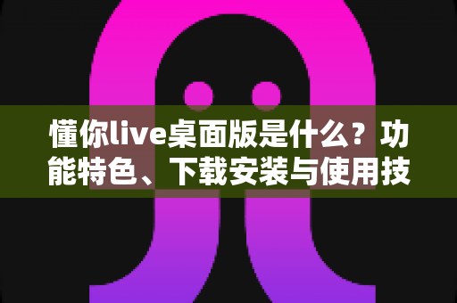 懂你live桌面版是什么?功能特色、下载安装与使用技巧一站式全解析 懂你live桌面版是什么?功能特色、下载安装与使用技巧一站式全解析