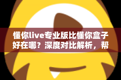 懂你live专业版比懂你盒子好在哪？深度对比解析，帮你选对客厅大屏直播神器