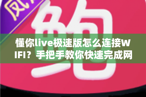 懂你live极速版怎么连接WIFI？手把手教你快速完成网络设置，轻松畅享流畅高清直播体验