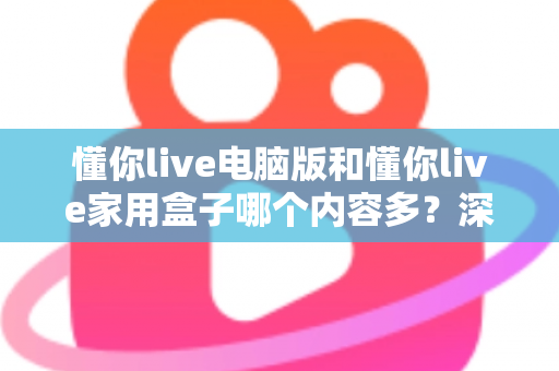 懂你live电脑版和懂你live家用盒子哪个内容多?深度对比全解析,帮你选对观影利器 懂你live电脑版和懂你live家用盒子哪个内容多?深度对比全解析,帮你选对观影利器