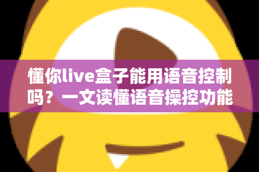 懂你live盒子能用语音控制吗?一文读懂语音操控功能、设置方法与实用技巧 懂你live盒子能用语音控制吗?一文读懂语音操控功能、设置方法与实用技巧
