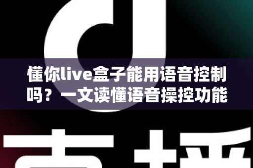 懂你live盒子能用语音控制吗?一文读懂语音操控功能、设置方法与实用技巧 懂你live盒子能用语音控制吗?一文读懂语音操控功能、设置方法与实用技巧