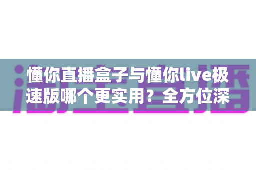 懂你直播盒子与懂你live极速版哪个更实用?全方位深度对比,帮你找到最适合的观看方案 懂你直播盒子与懂你live极速版哪个更实用?全方位深度对比,帮你找到最适合的观看方案
