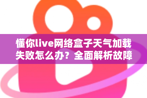 懂你live网络盒子天气加载失败怎么办？全面解析故障原因与实用修复指南